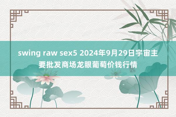 swing raw sex5 2024年9月29日宇宙主要批发商场龙眼葡萄价钱行情