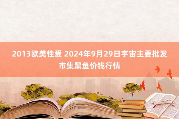 2013欧美性爱 2024年9月29日宇宙主要批发市集黑鱼价钱行情