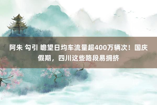 阿朱 勾引 瞻望日均车流量超400万辆次！国庆假期，四川这些路段易拥挤