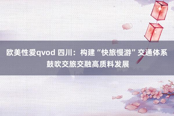 欧美性爱qvod 四川：构建“快旅慢游”交通体系 鼓吹交旅交融高质料发展