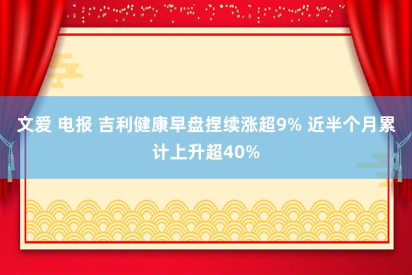 文爱 电报 吉利健康早盘捏续涨超9% 近半个月累计上升超40%