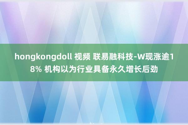 hongkongdoll 视频 联易融科技-W现涨逾18% 机构以为行业具备永久增长后劲