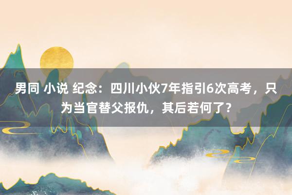 男同 小说 纪念：四川小伙7年指引6次高考，只为当官替父报仇，其后若何了？