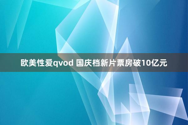 欧美性爱qvod 国庆档新片票房破10亿元