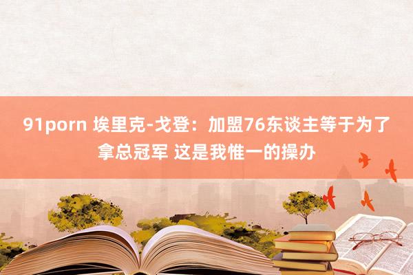 91porn 埃里克-戈登：加盟76东谈主等于为了拿总冠军 这是我惟一的操办