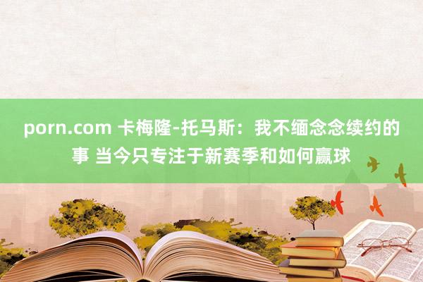 porn.com 卡梅隆-托马斯：我不缅念念续约的事 当今只专注于新赛季和如何赢球