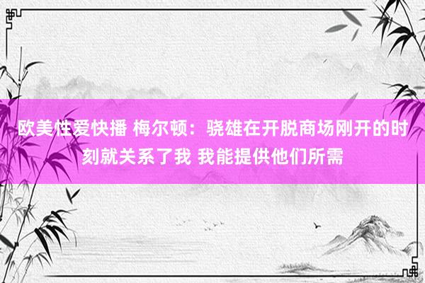 欧美性爱快播 梅尔顿：骁雄在开脱商场刚开的时刻就关系了我 我能提供他们所需