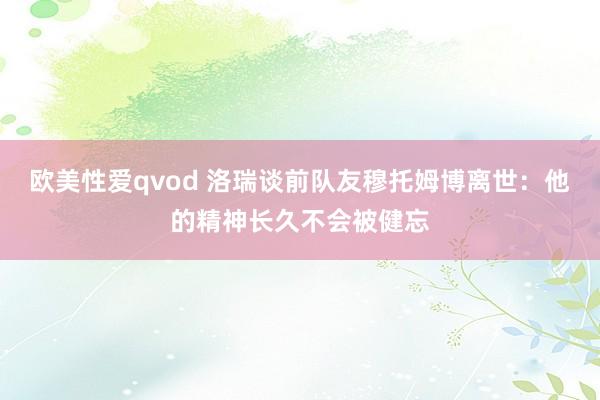 欧美性爱qvod 洛瑞谈前队友穆托姆博离世：他的精神长久不会被健忘