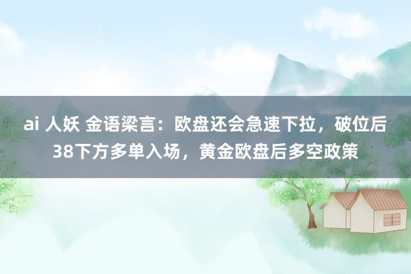 ai 人妖 金语梁言：欧盘还会急速下拉，破位后38下方多单入场，黄金欧盘后多空政策