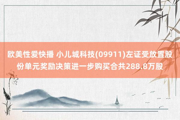 欧美性爱快播 小儿城科技(09911)左证受放置股份单元奖励决策进一步购买合共288.8万股