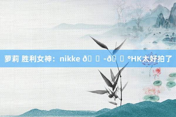 萝莉 胜利女神：nikke 🇭🇰HK太好拍了