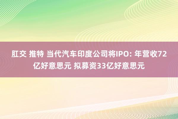 肛交 推特 当代汽车印度公司将IPO: 年营收72亿好意思元 拟募资33亿好意思元