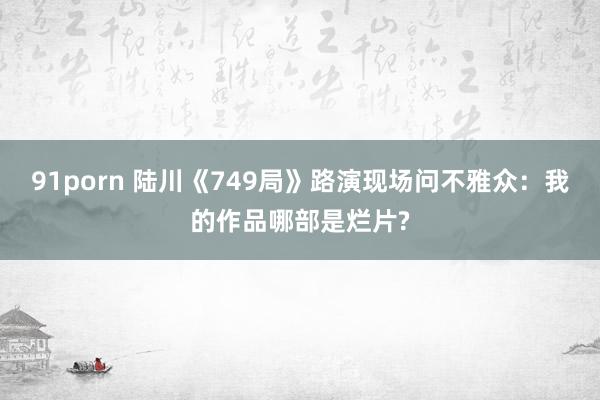 91porn 陆川《749局》路演现场问不雅众：我的作品哪部是烂片?