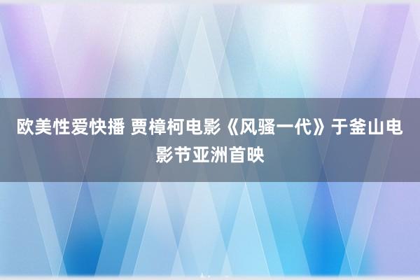 欧美性爱快播 贾樟柯电影《风骚一代》于釜山电影节亚洲首映