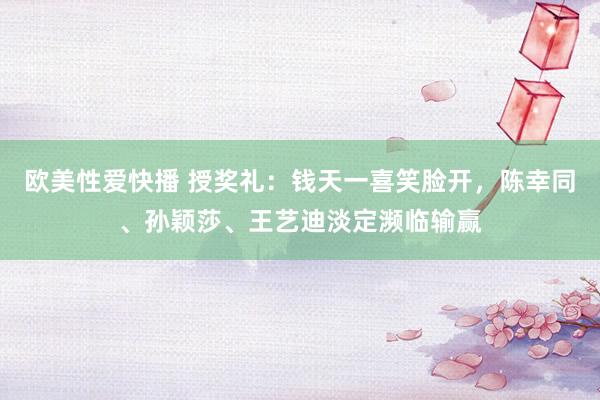 欧美性爱快播 授奖礼：钱天一喜笑脸开，陈幸同、孙颖莎、王艺迪淡定濒临输赢