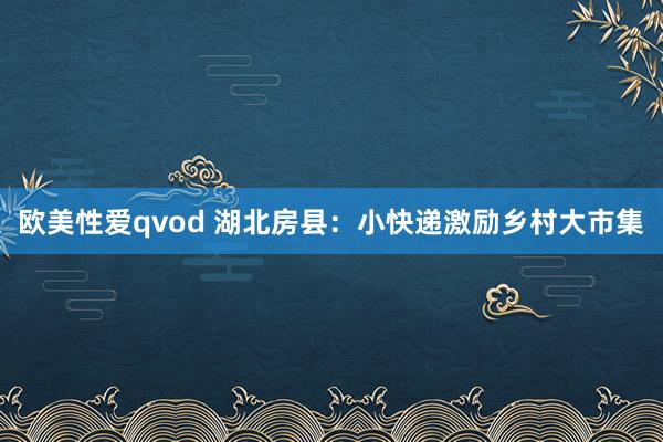 欧美性爱qvod 湖北房县：小快递激励乡村大市集