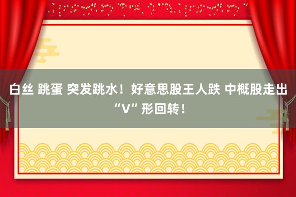 白丝 跳蛋 突发跳水！好意思股王人跌 中概股走出“V”形回转！