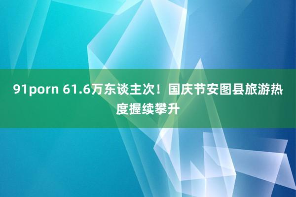 91porn 61.6万东谈主次！国庆节安图县旅游热度握续攀升