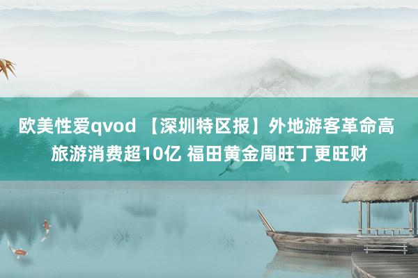 欧美性爱qvod 【深圳特区报】外地游客革命高 旅游消费超10亿 福田黄金周旺丁更旺财