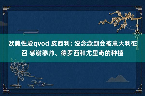 欧美性爱qvod 皮西利: 没念念到会被意大利征召 感谢穆帅、德罗西和尤里奇的种植