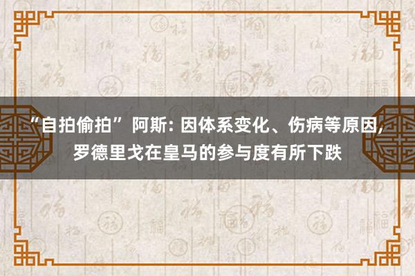 “自拍偷拍” 阿斯: 因体系变化、伤病等原因， 罗德里戈在皇马的参与度有所下跌