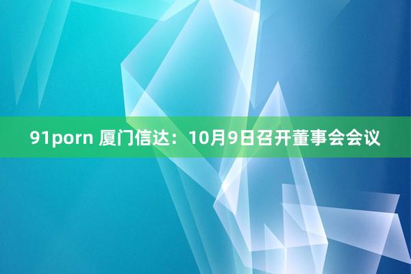 91porn 厦门信达：10月9日召开董事会会议