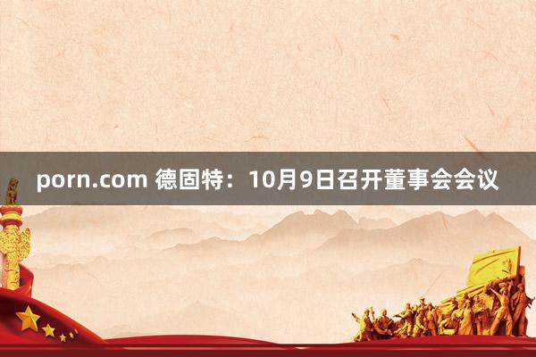 porn.com 德固特：10月9日召开董事会会议