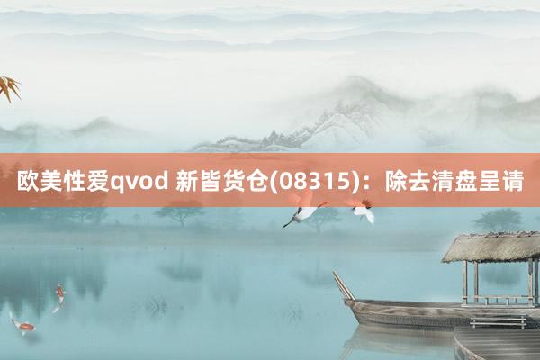 欧美性爱qvod 新皆货仓(08315)：除去清盘呈请