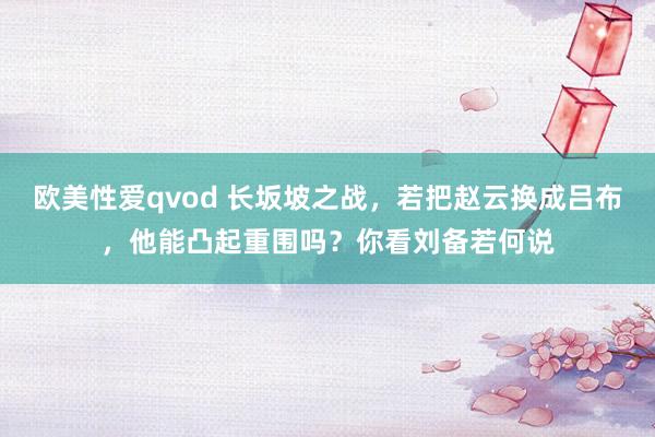 欧美性爱qvod 长坂坡之战，若把赵云换成吕布，他能凸起重围吗？你看刘备若何说