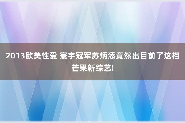 2013欧美性爱 寰宇冠军苏炳添竟然出目前了这档芒果新综艺!