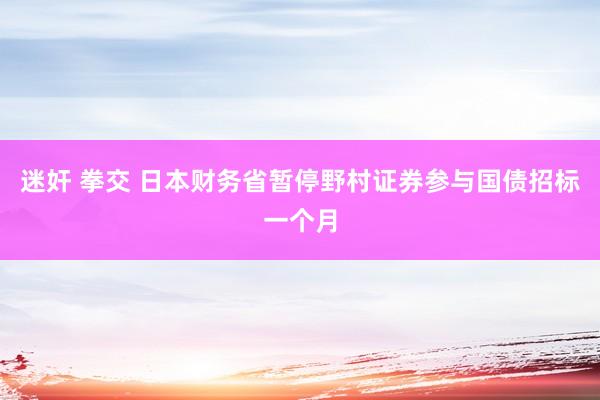 迷奸 拳交 日本财务省暂停野村证券参与国债招标一个月