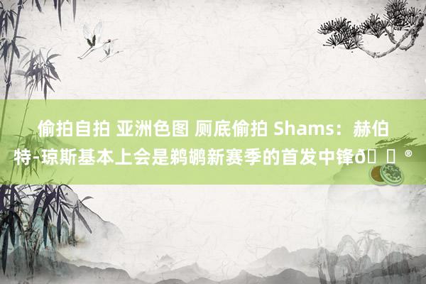 偷拍自拍 亚洲色图 厕底偷拍 Shams：赫伯特-琼斯基本上会是鹈鹕新赛季的首发中锋😮