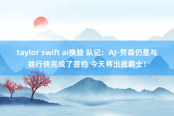 taylor swift ai换脸 队记：AJ-劳森仍是与独行侠完成了签约 今天将出战爵士！