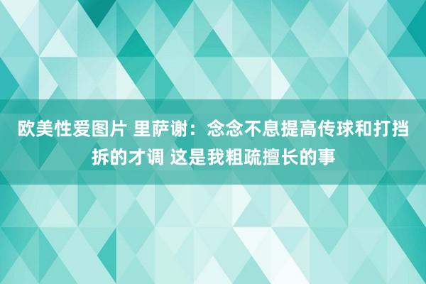 欧美性爱图片 里萨谢：念念不息提高传球和打挡拆的才调 这是我粗疏擅长的事