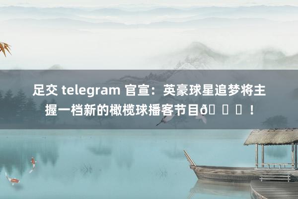 足交 telegram 官宣：英豪球星追梦将主握一档新的橄榄球播客节目🏈！