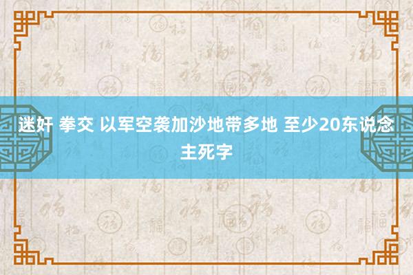 迷奸 拳交 以军空袭加沙地带多地 至少20东说念主死字