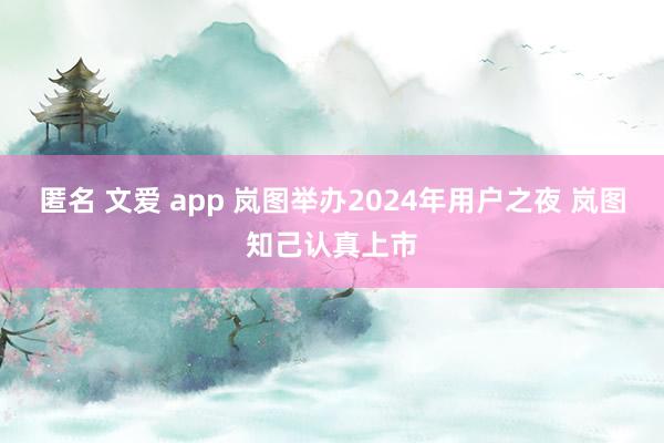 匿名 文爱 app 岚图举办2024年用户之夜 岚图知己认真上市