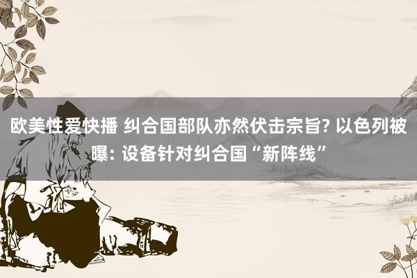 欧美性爱快播 纠合国部队亦然伏击宗旨? 以色列被曝: 设备针对纠合国“新阵线”