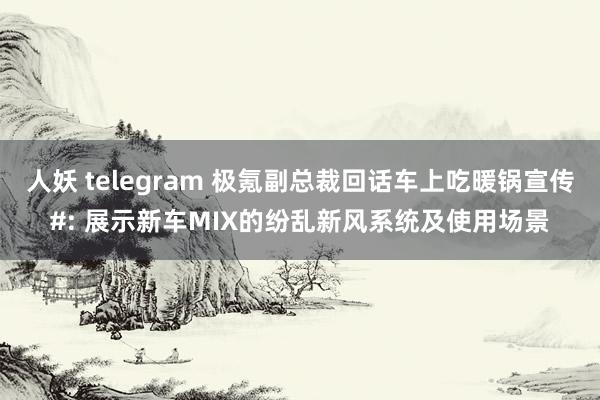 人妖 telegram 极氪副总裁回话车上吃暖锅宣传#: 展示新车MIX的纷乱新风系统及使用场景