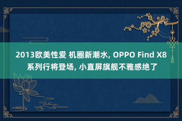 2013欧美性爱 机圈新潮水， OPPO Find X8 系列行将登场， 小直屏旗舰不雅感绝了