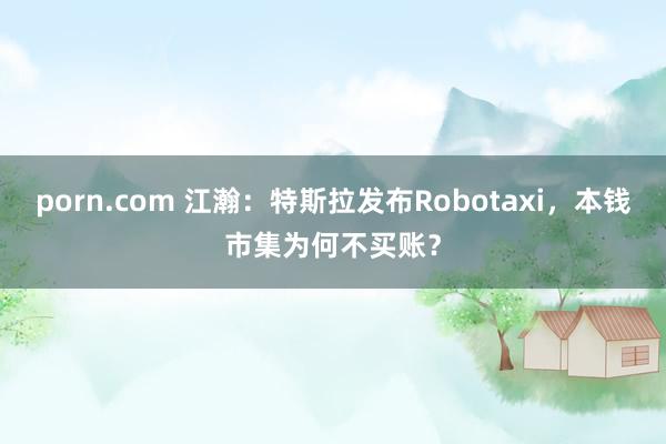 porn.com 江瀚：特斯拉发布Robotaxi，本钱市集为何不买账？