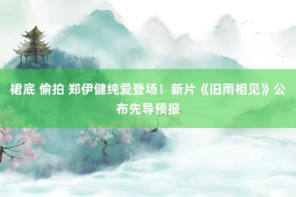 裙底 偷拍 郑伊健纯爱登场！新片《旧雨相见》公布先导预报