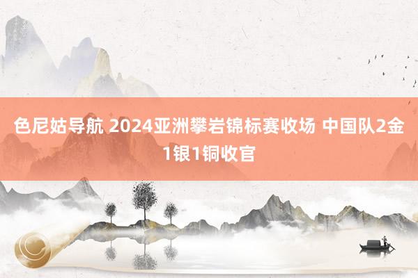 色尼姑导航 2024亚洲攀岩锦标赛收场 中国队2金1银1铜收官