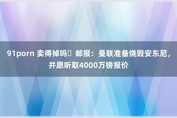 91porn 卖得掉吗❓邮报：曼联准备烧毁安东尼，并愿听取4000万镑报价