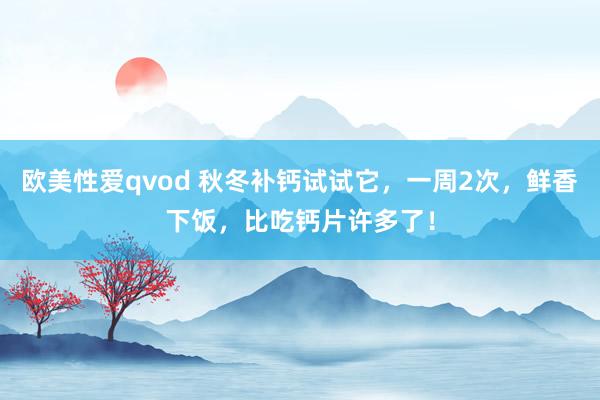 欧美性爱qvod 秋冬补钙试试它，一周2次，鲜香下饭，比吃钙片许多了！