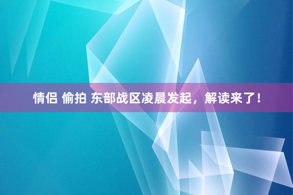 情侣 偷拍 东部战区凌晨发起，解读来了！