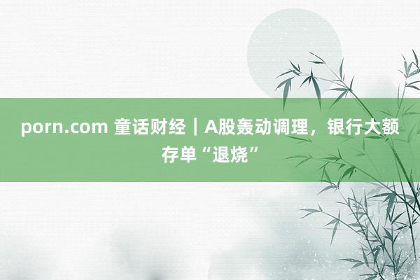 porn.com 童话财经｜A股轰动调理，银行大额存单“退烧”