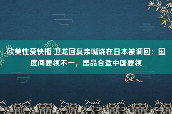 欧美性爱快播 卫龙回复亲嘴烧在日本被调回：国度间要领不一，居品合适中国要领