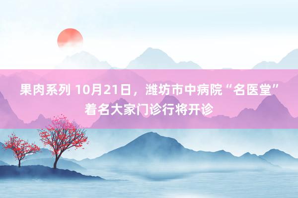 果肉系列 10月21日，潍坊市中病院“名医堂”着名大家门诊行将开诊