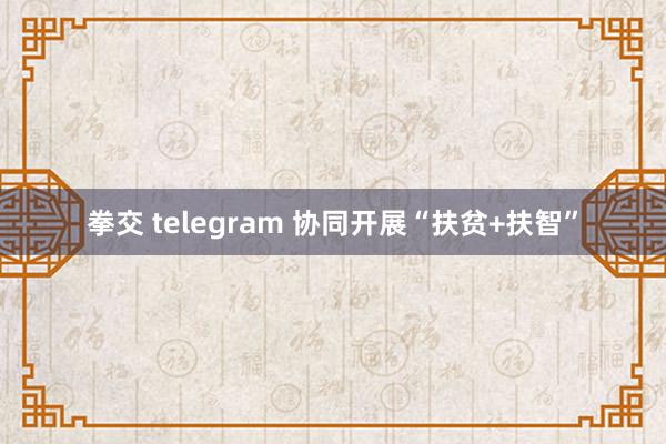 拳交 telegram 协同开展“扶贫+扶智”